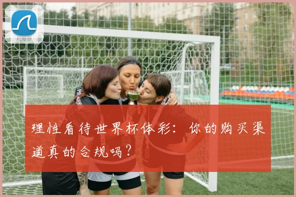 理性看待世界杯体彩：你的购买渠道真的合规吗？