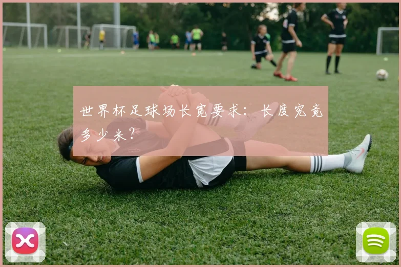 世界杯足球场长宽要求：长度究竟多少米？