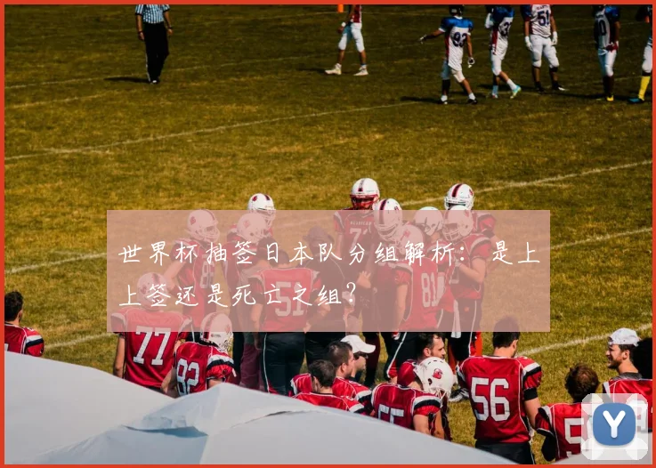 世界杯抽签日本队分组解析：是上上签还是死亡之组？